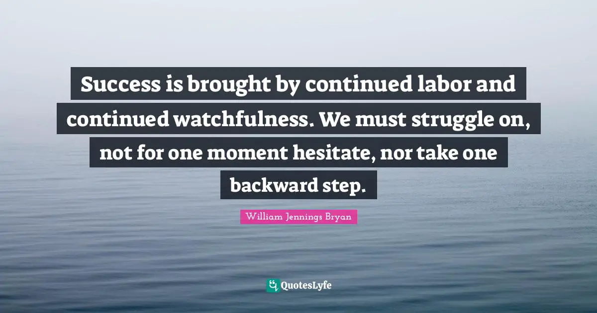 William Jennings Bryan Quotes: "Success is brought by continued labor and continued watchfulness. We must struggle on, not for one moment hesitate, nor take one backward step."