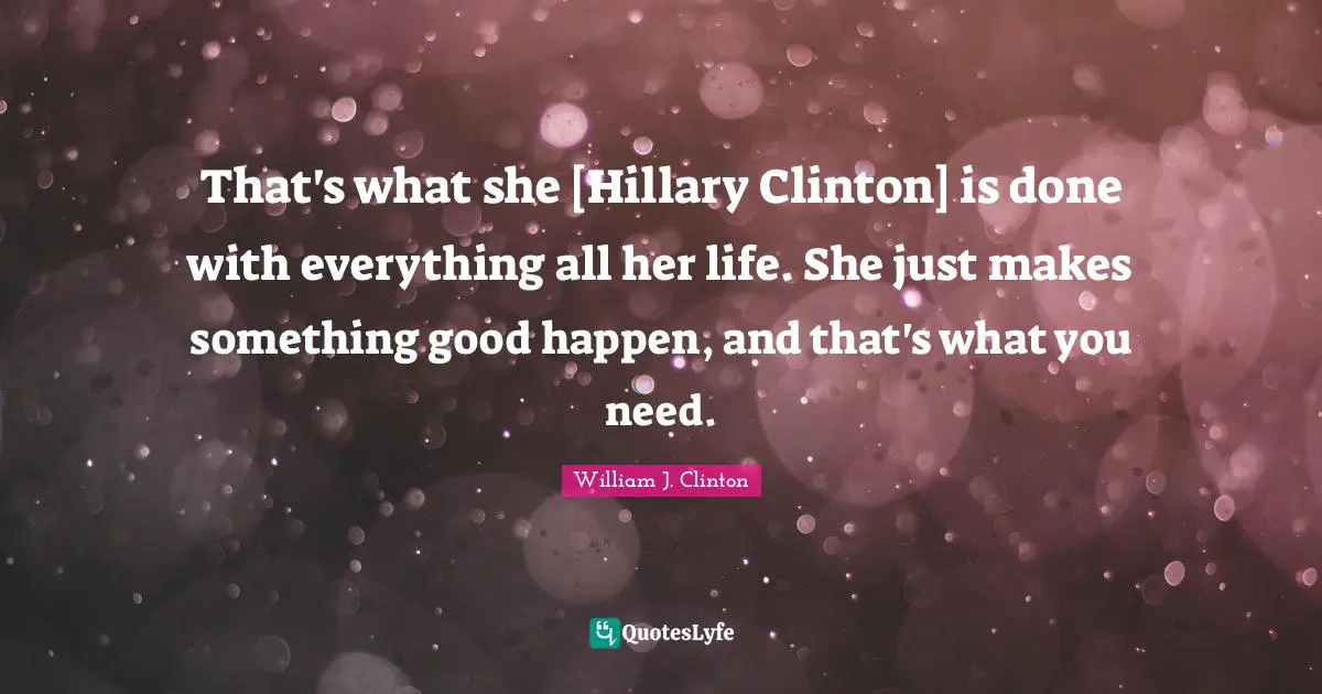That's what she [Hillary Clinton] is done with everything all her life. She just makes something good happen, and that's what you need.