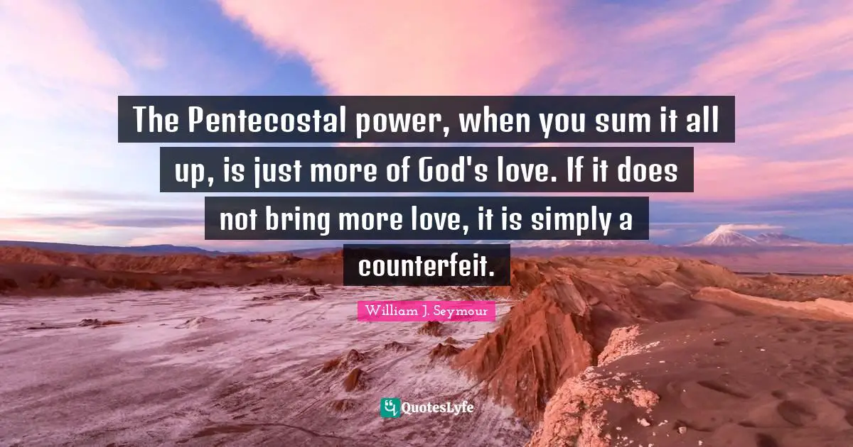 The Pentecostal power, when you sum it all up, is just more of God's love. If it does not bring more love, it is simply a counterfeit.