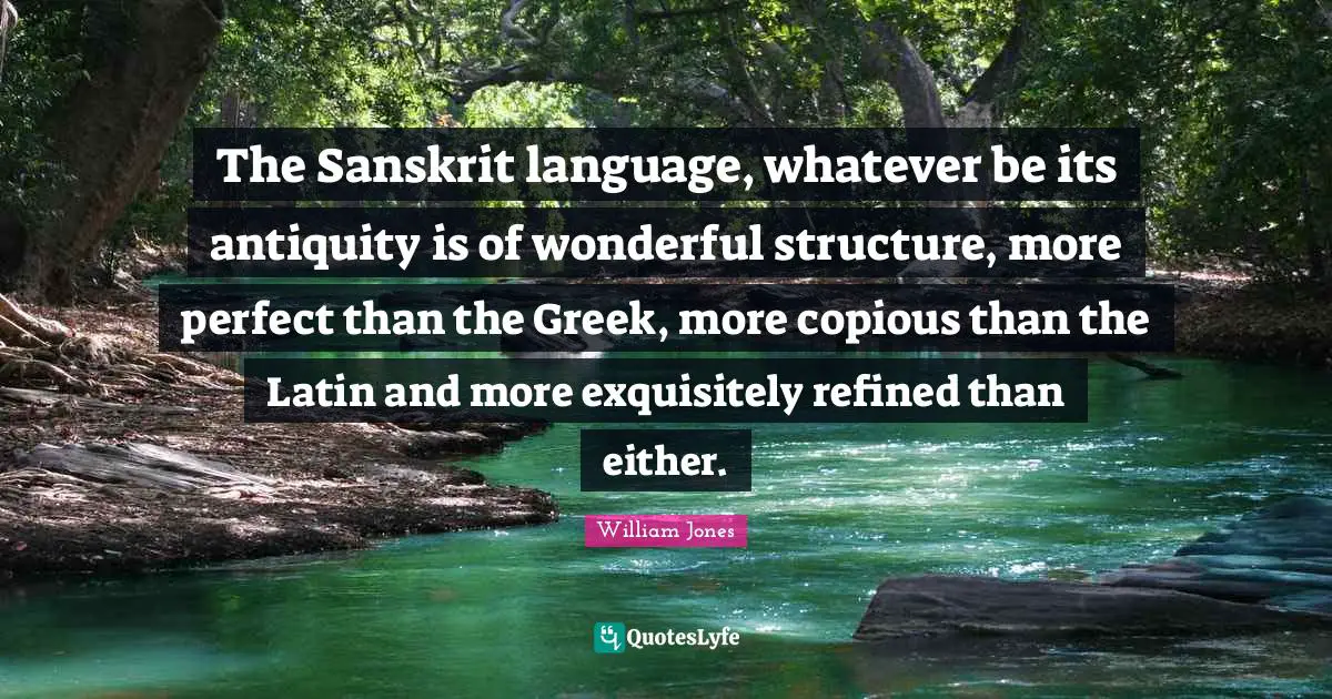 The Sanskrit language, whatever be its antiquity is of wonderful structure, more perfect than the Greek, more copious than the Latin and more exquisitely refined than either.