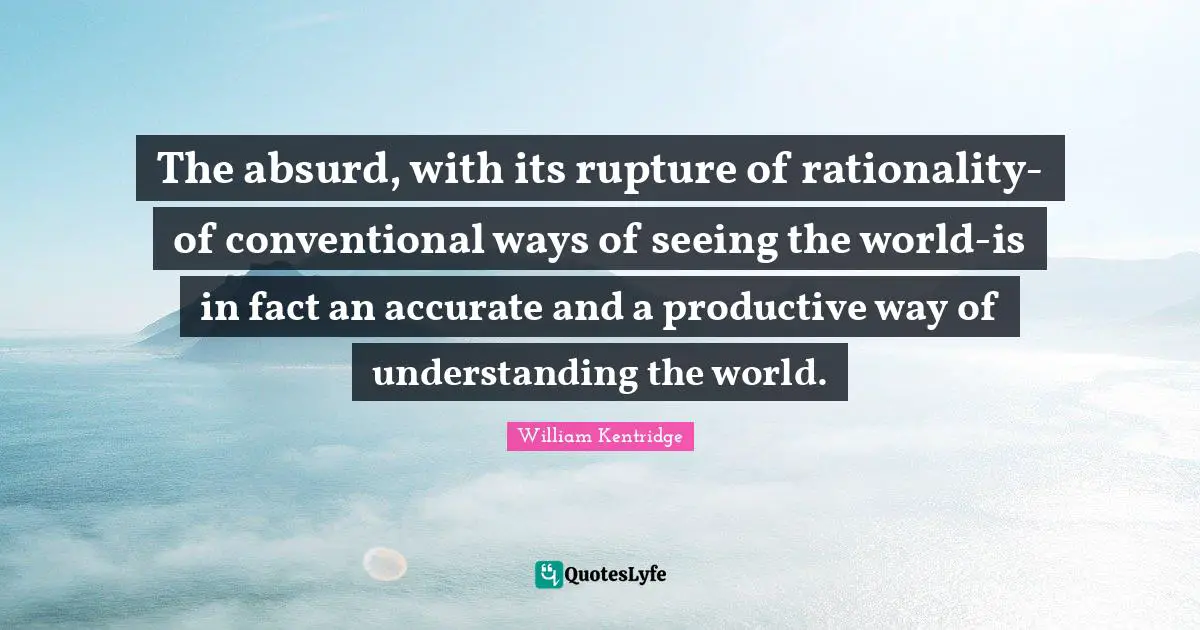 Absurd Quotes: "The absurd, with its rupture of rationality-of conventional ways of seeing the world-is in fact an accurate and a productive way of understanding the world."
