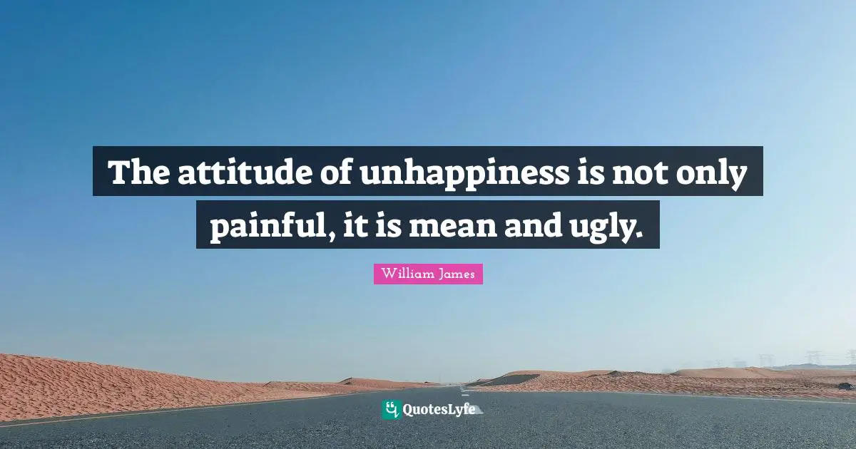 The attitude of unhappiness is not only painful, it is mean and ugly.