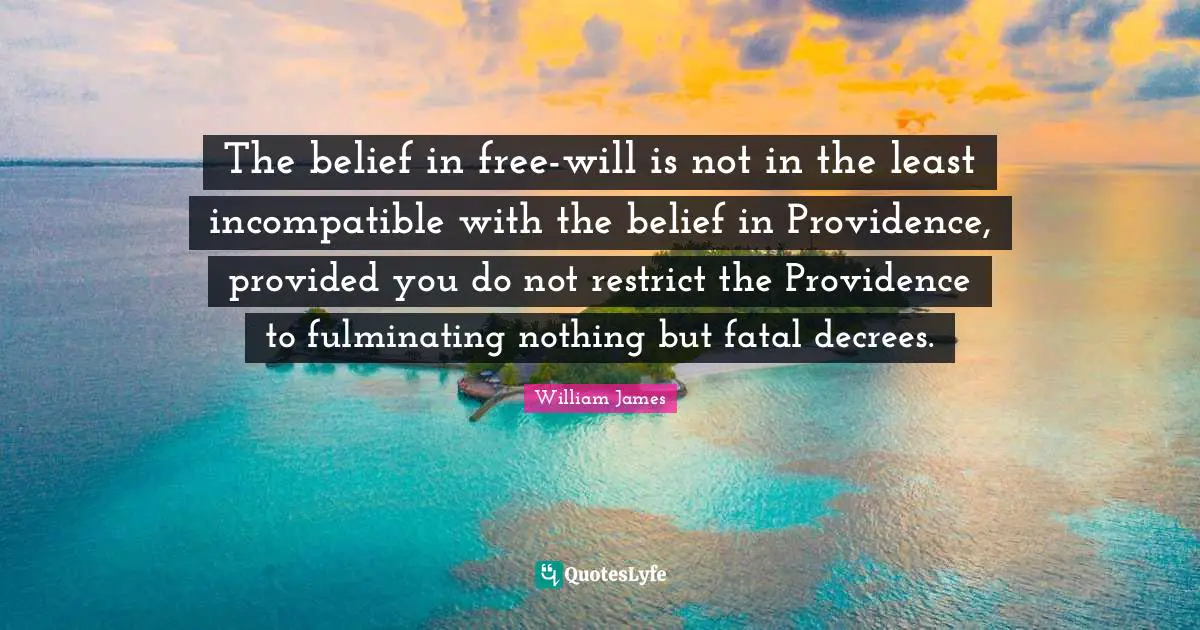 The belief in free-will is not in the least incompatible with the belief in Providence, provided you do not restrict the Providence to fulminating nothing but fatal decrees.