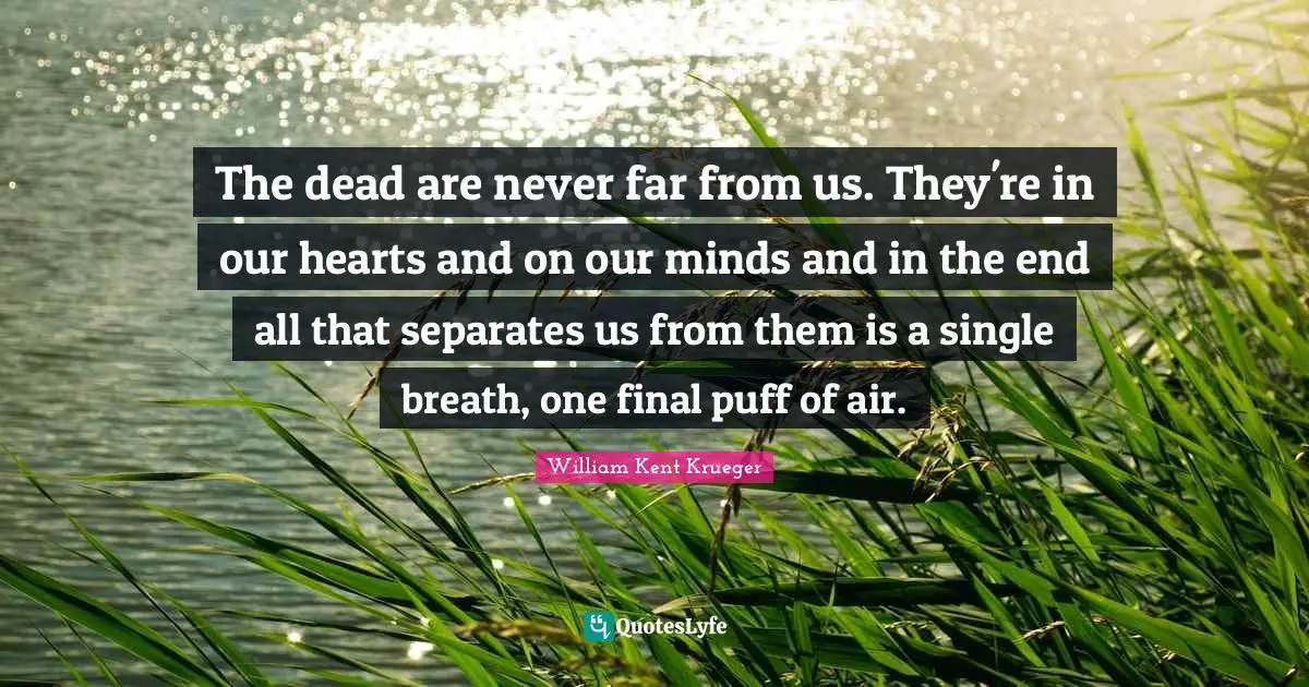 The dead are never far from us. They're in our hearts and on our minds and in the end all that separates us from them is a single breath, one final puff of air.