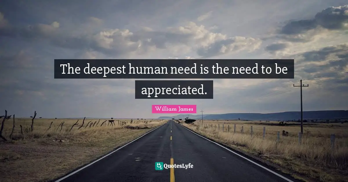 The deepest human need is the need to be appreciated.