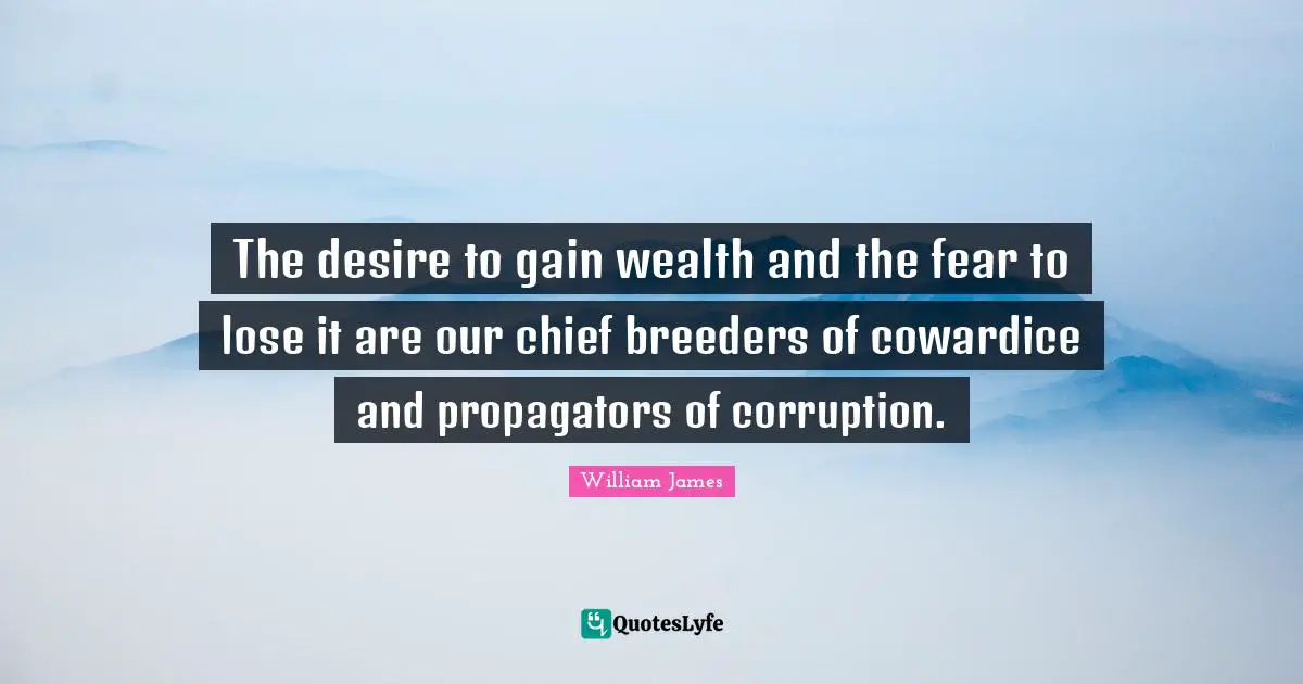 The desire to gain wealth and the fear to lose it are our chief breeders of cowardice and propagators of corruption.