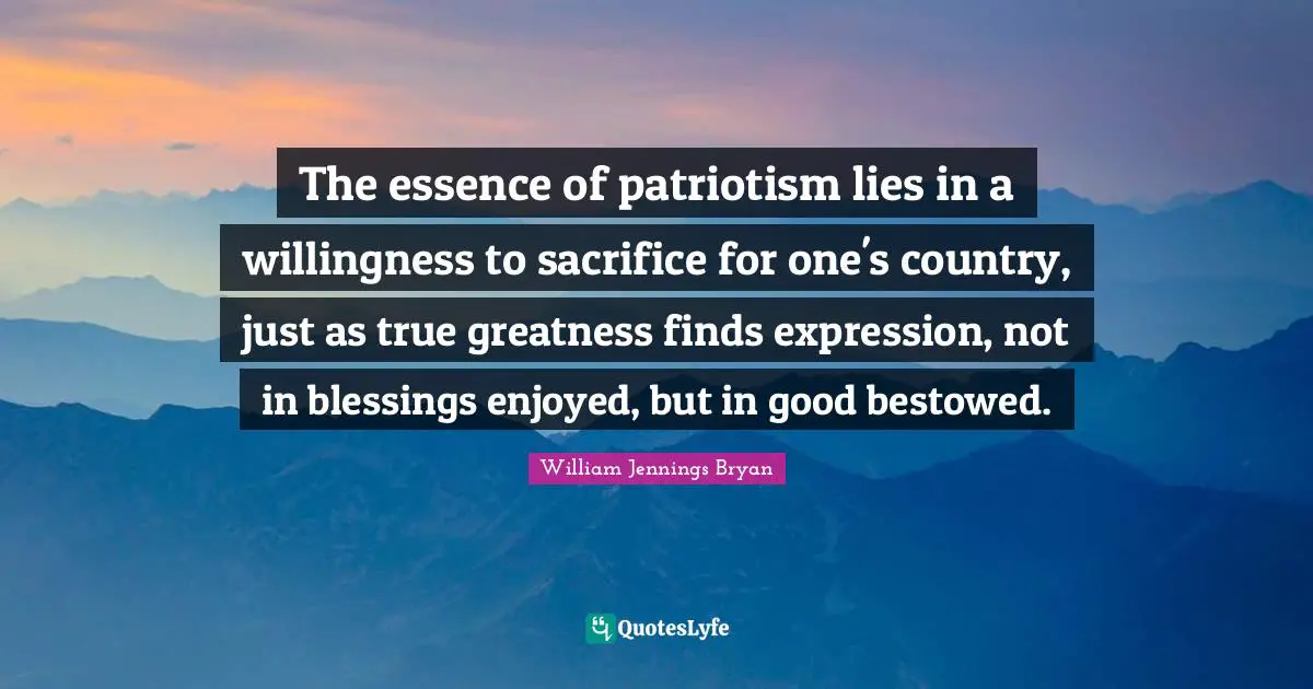 The essence of patriotism lies in a willingness to sacrifice for one's country, just as true greatness finds expression, not in blessings enjoyed, but in good bestowed.