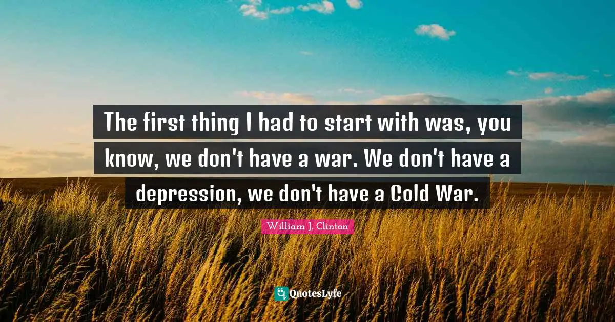 The first thing I had to start with was, you know, we don't have a war. We don't have a depression, we don't have a Cold War.
