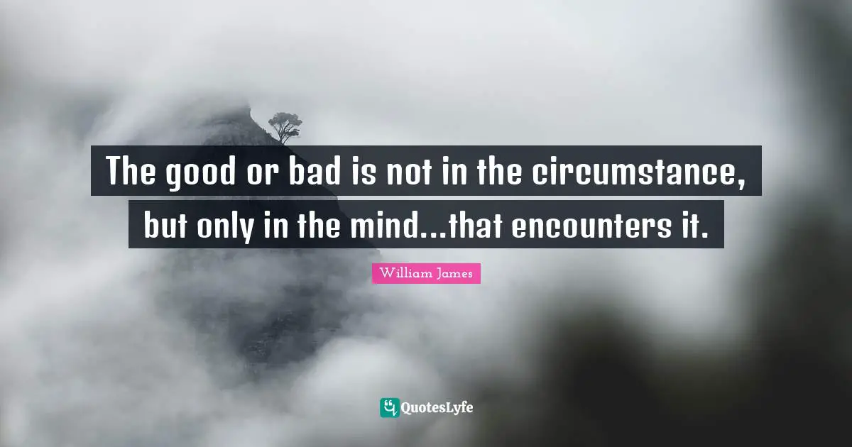 The good or bad is not in the circumstance, but only in the mind...that encounters it.
