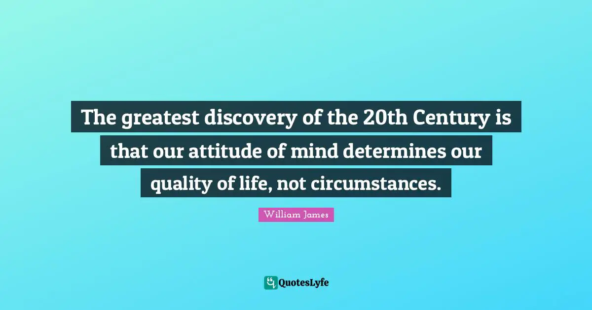 The greatest discovery of the 20th Century is that our attitude of mind determines our quality of life, not circumstances.
