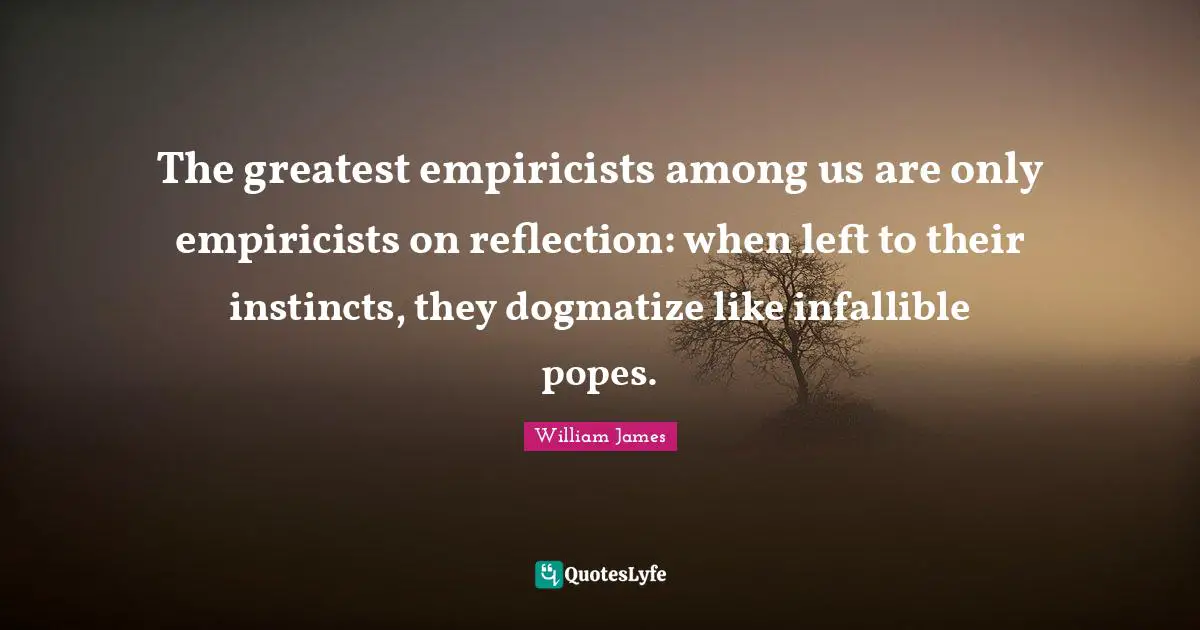 The greatest empiricists among us are only empiricists on reflection: when left to their instincts, they dogmatize like infallible popes.