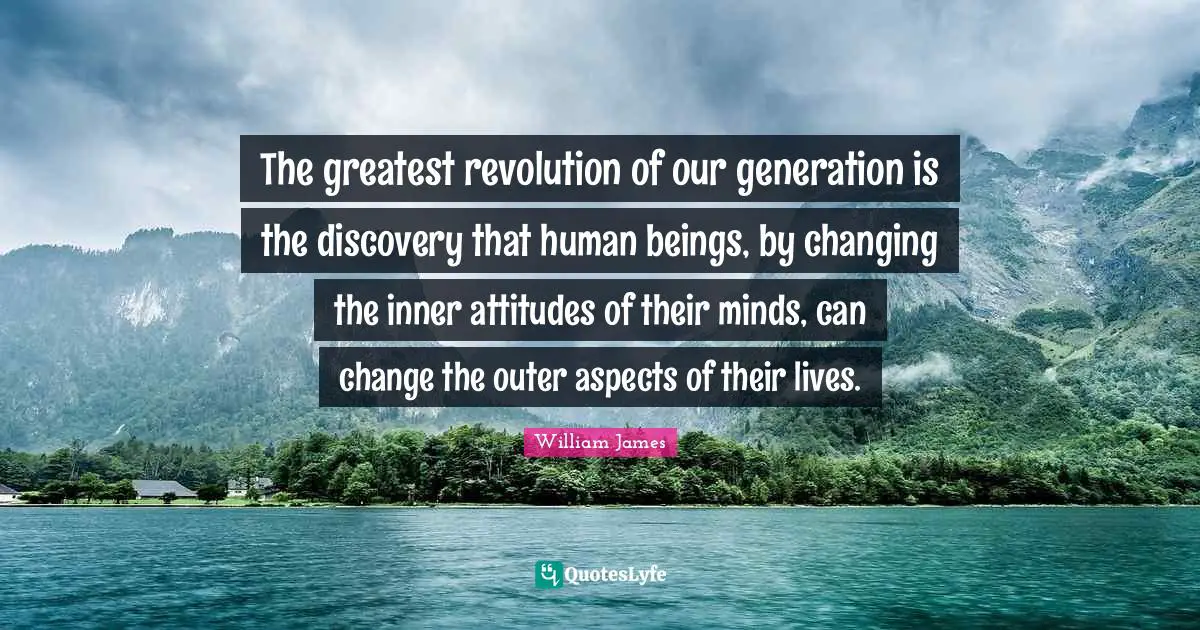 William James Quotes: The greatest revolution of our generation is the discovery that human beings, by changing the inner attitudes of their minds, can change the outer aspects of their lives.