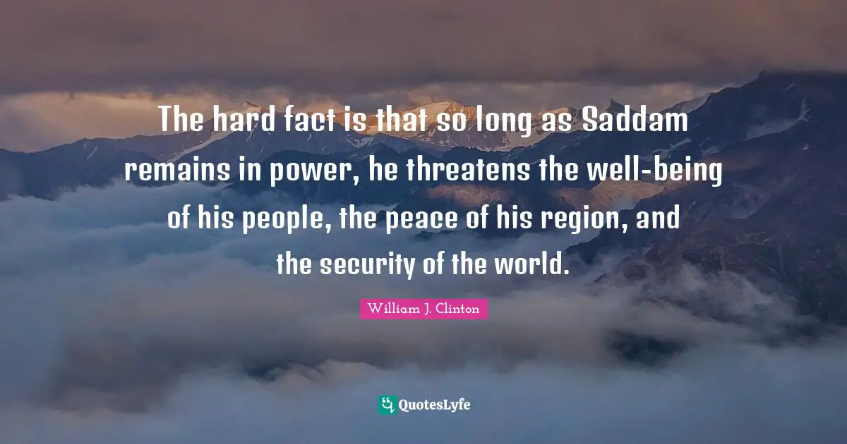 The hard fact is that so long as Saddam remains in power, he threatens the well-being of his people, the peace of his region, and the security of the world.
