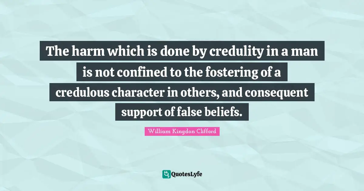 The harm which is done by credulity in a man is not confined to the fostering of a credulous character in others, and consequent support of false beliefs.