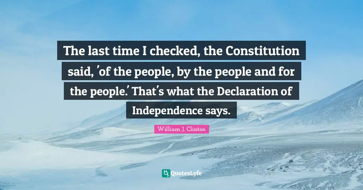 Declaration Of Independence Quotes: "The last time I checked, the Constitution said, 'of the people, by the people and for the people.' That's what the Declaration of Independence says."