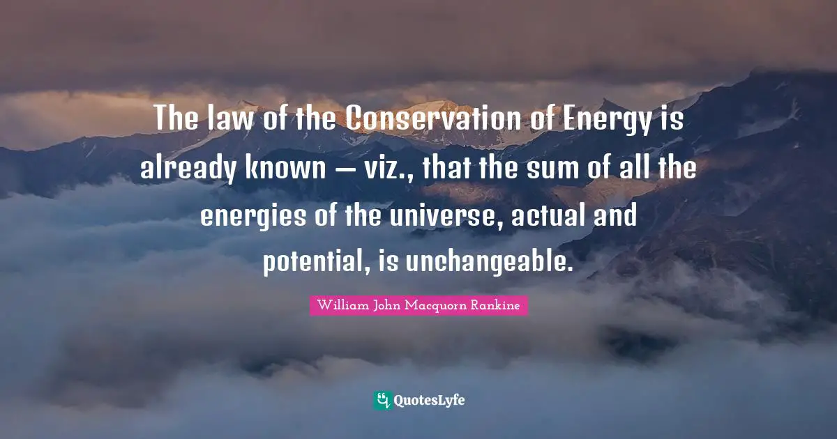 The law of the Conservation of Energy is already known — viz., that the sum of all the energies of the universe, actual and potential, is unchangeable.