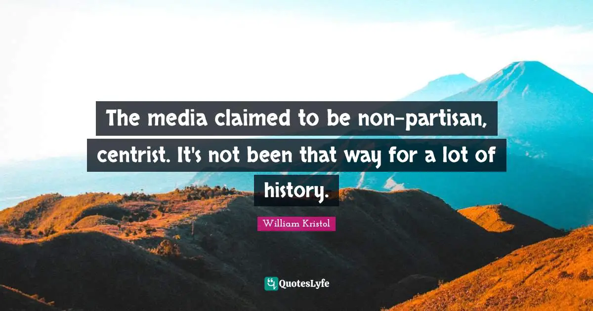 William Kristol Quotes: "The media claimed to be non-partisan, centrist. It's not been that way for a lot of history."
