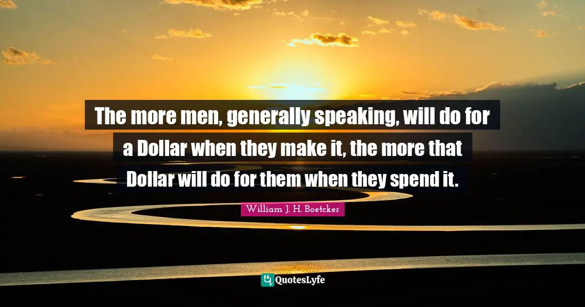 The more men, generally speaking, will do for a Dollar when they make it, the more that Dollar will do for them when they spend it.