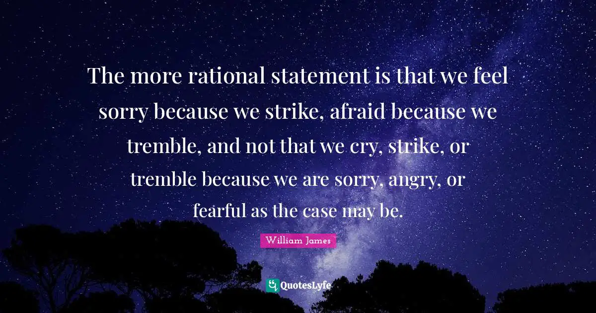 The more rational statement is that we feel sorry because we strike, afraid because we tremble, and not that we cry, strike, or tremble because we are sorry, angry, or fearful as the case may be.