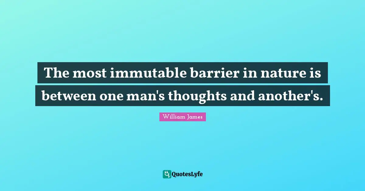 The most immutable barrier in nature is between one man's thoughts and another's.
