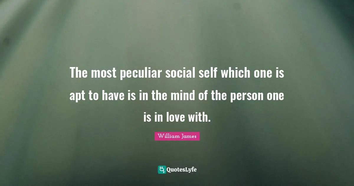 The most peculiar social self which one is apt to have is in the mind of the person one is in love with.