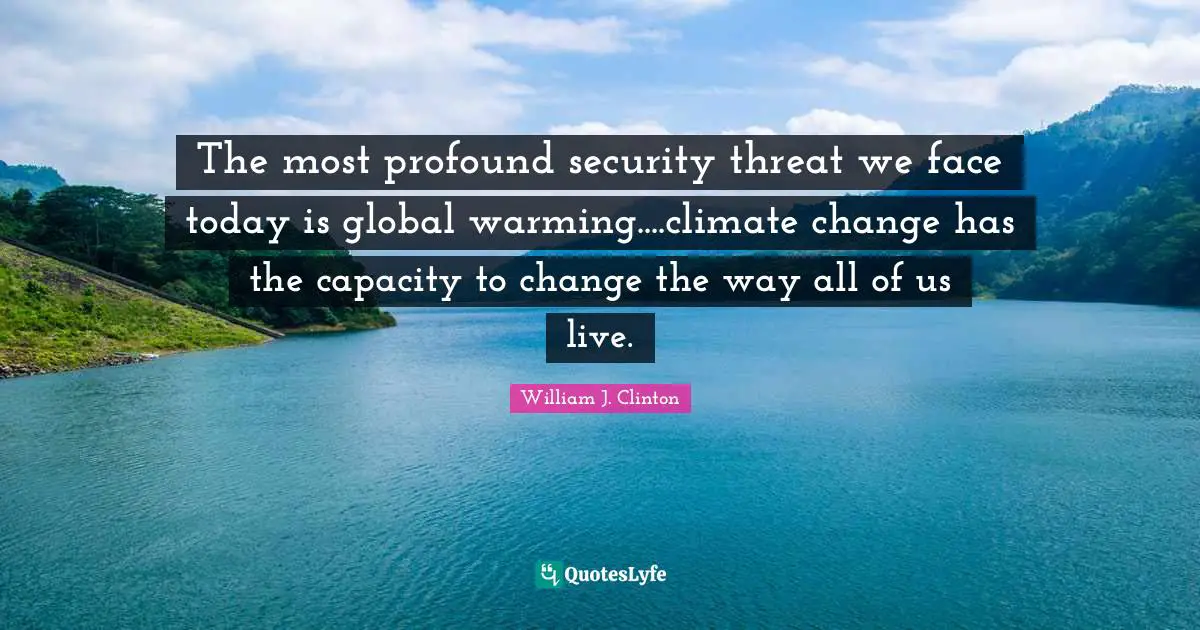 The most profound security threat we face today is global warming....climate change has the capacity to change the way all of us live.