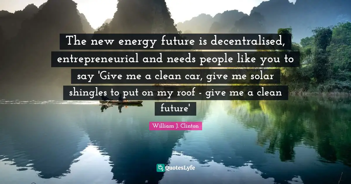 The new energy future is decentralised, entrepreneurial and needs people like you to say 'Give me a clean car, give me solar shingles to put on my roof - give me a clean future'