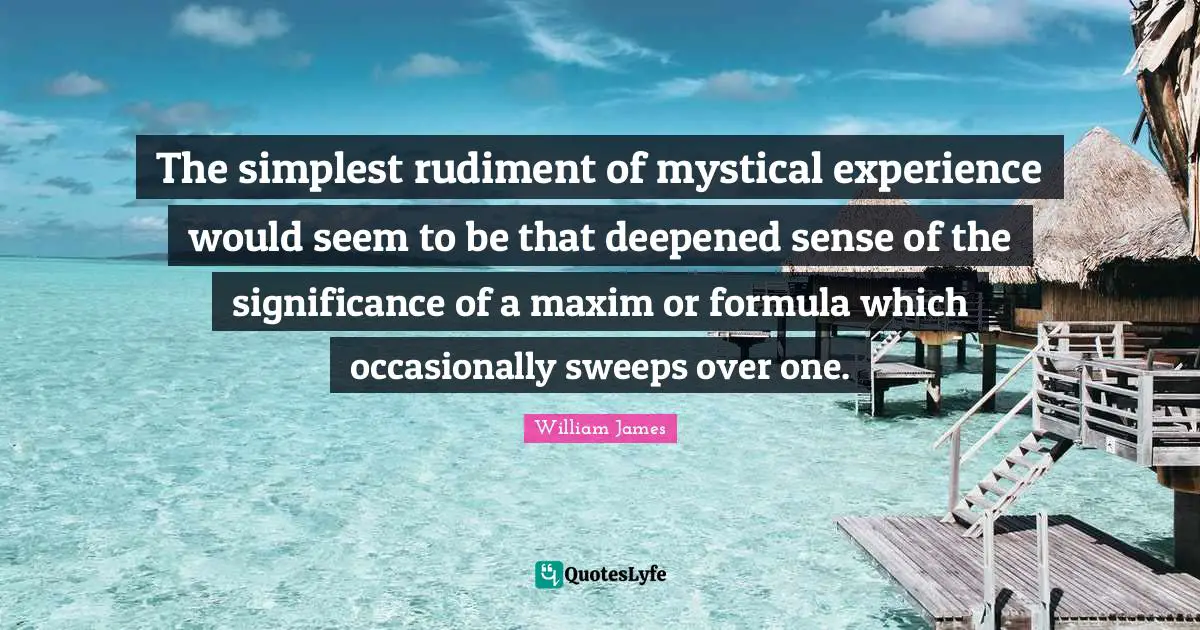 The simplest rudiment of mystical experience would seem to be that deepened sense of the significance of a maxim or formula which occasionally sweeps over one.