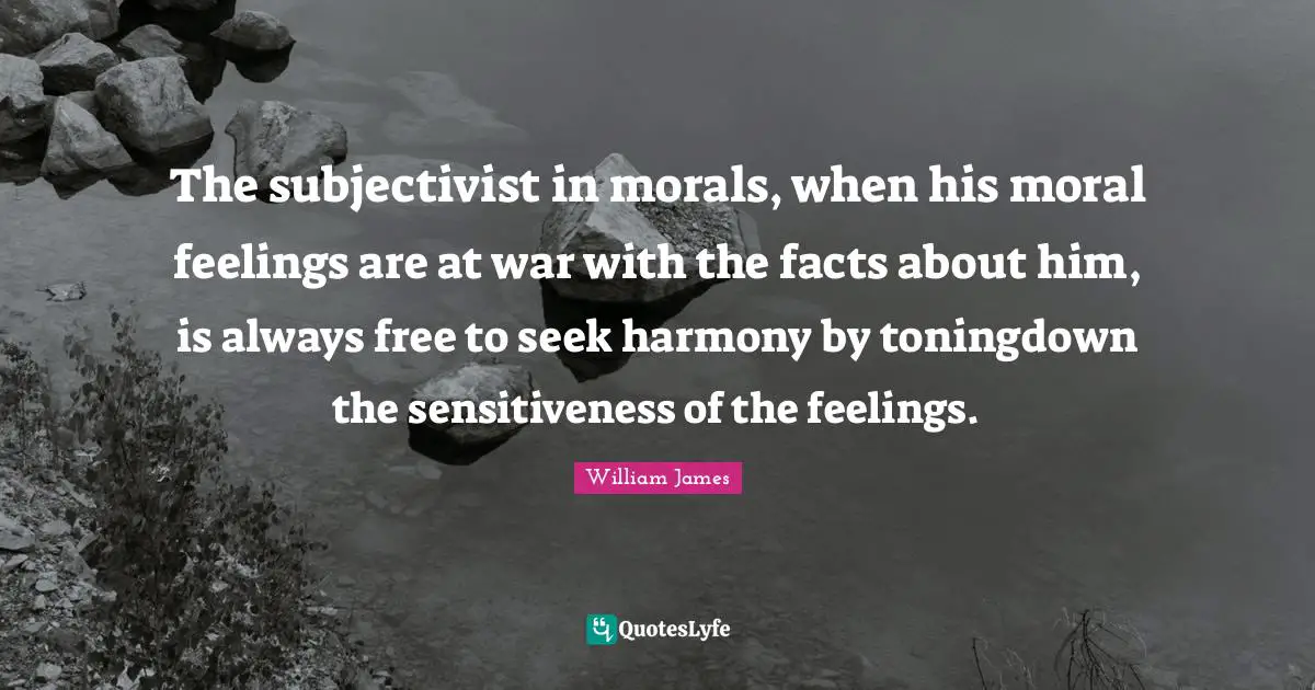 The subjectivist in morals, when his moral feelings are at war with the facts about him, is always free to seek harmony by toningdown the sensitiveness of the feelings.