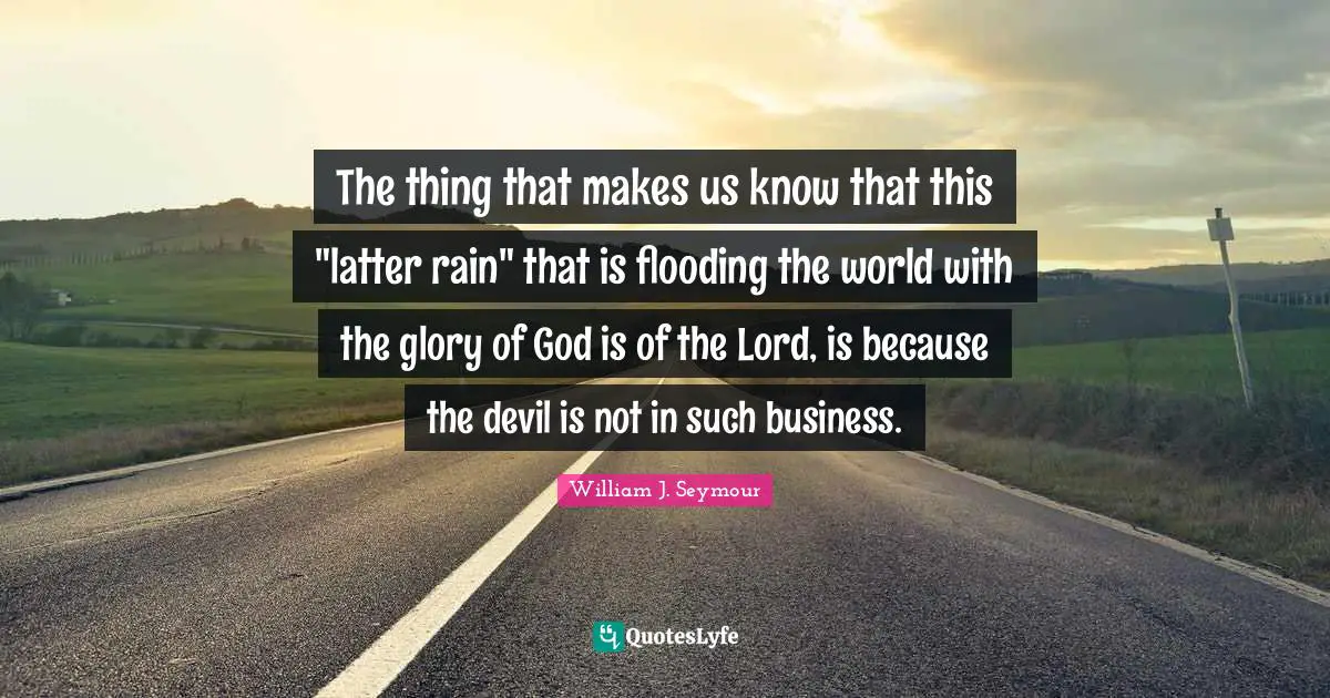 The thing that makes us know that this "latter rain" that is flooding the world with the glory of God is of the Lord, is because the devil is not in such business.