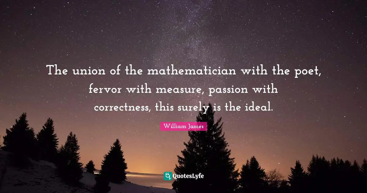 Mathematician Quotes: "The union of the mathematician with the poet, fervor with measure, passion with correctness, this surely is the ideal."