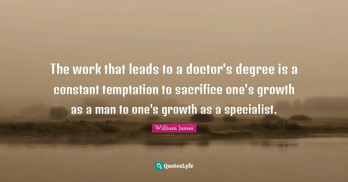 The work that leads to a doctor's degree is a constant temptation to sacrifice one's growth as a man to one's growth as a specialist.
