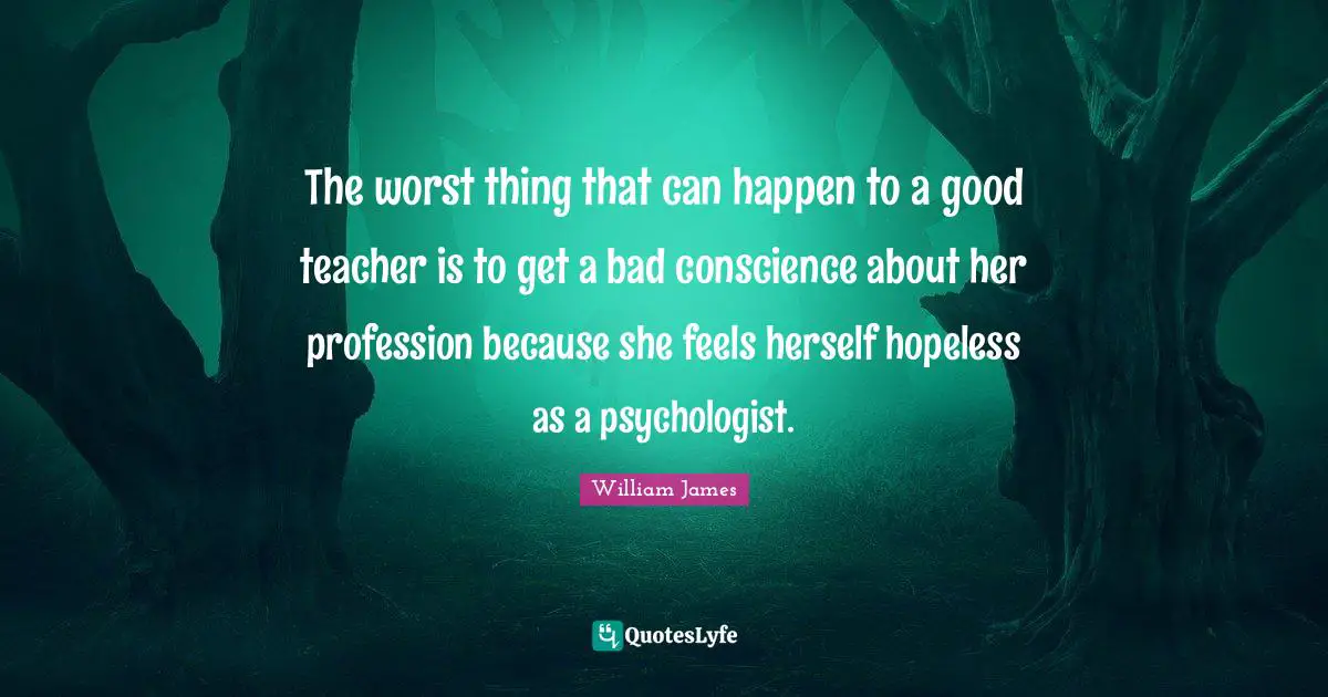 The worst thing that can happen to a good teacher is to get a bad conscience about her profession because she feels herself hopeless as a psychologist.