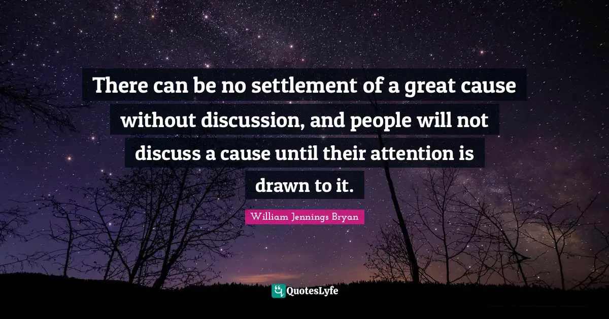 William Jennings Bryan Quotes: "There can be no settlement of a great cause without discussion, and people will not discuss a cause until their attention is drawn to it."