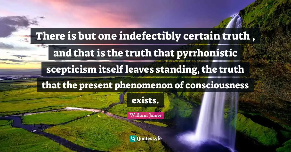 Scepticism Quotes: "There is but one indefectibly certain truth , and that is the truth that pyrrhonistic scepticism itself leaves standing, the truth that the present phenomenon of consciousness exists."
