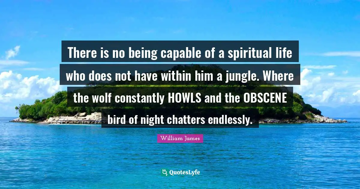 There is no being capable of a spiritual life who does not have within him a jungle. Where the wolf constantly HOWLS and the OBSCENE bird of night chatters endlessly.