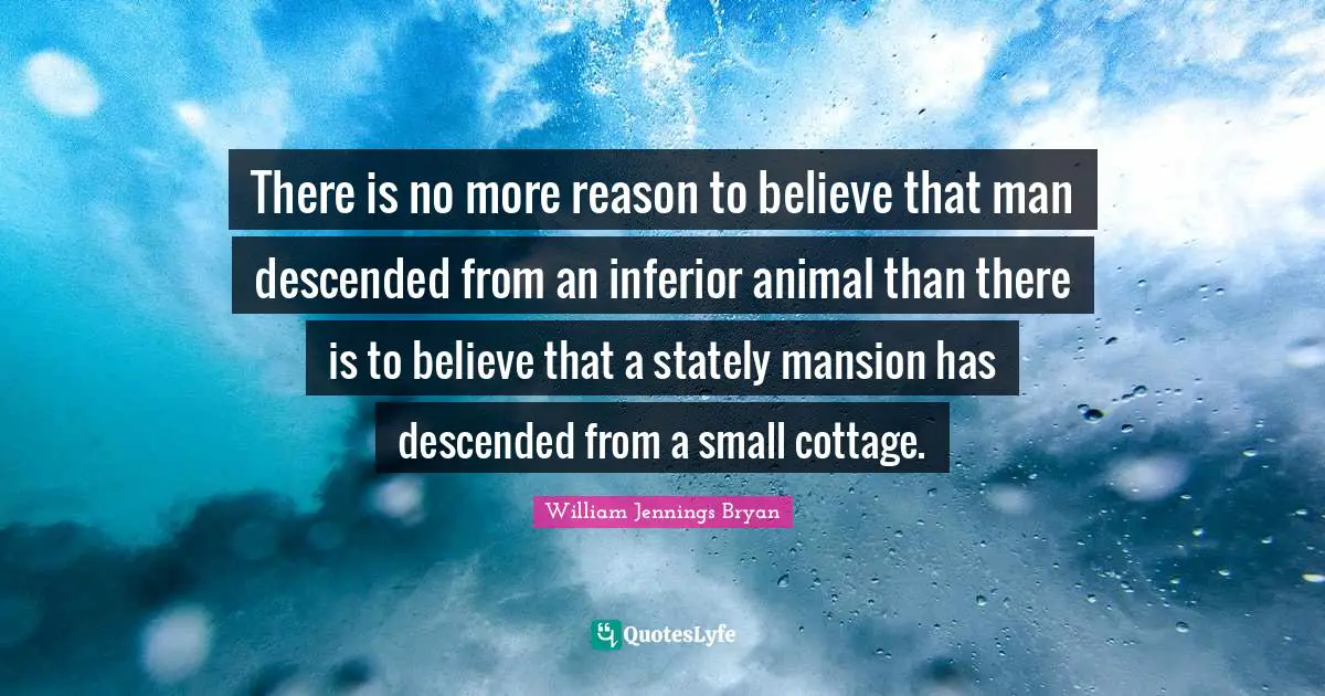 William Jennings Bryan Quotes: "There is no more reason to believe that man descended from an inferior animal than there is to believe that a stately mansion has descended from a small cottage."