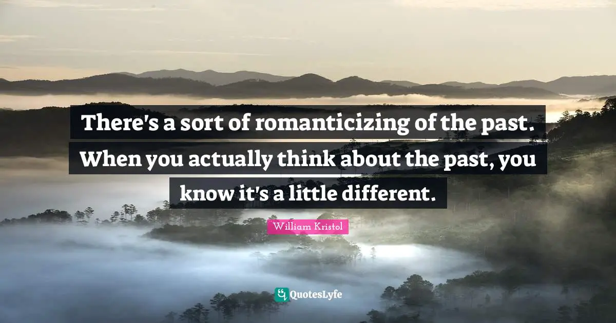 William Kristol Quotes: "There's a sort of romanticizing of the past. When you actually think about the past, you know it's a little different."
