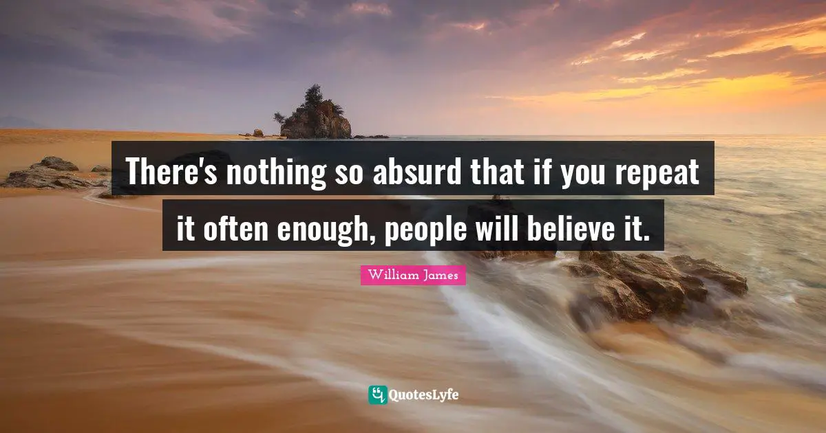 There's nothing so absurd that if you repeat it often enough, people will believe it.