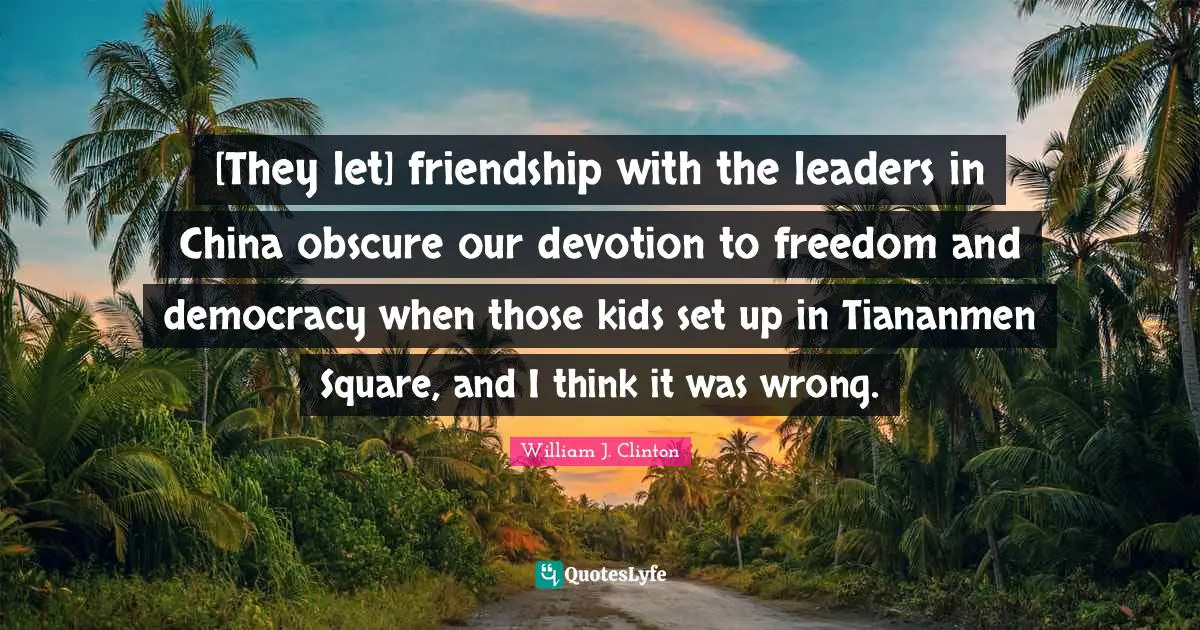 [They let] friendship with the leaders in China obscure our devotion to freedom and democracy when those kids set up in Tiananmen Square, and I think it was wrong.