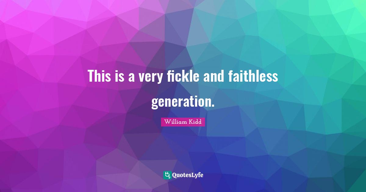 This is a very fickle and faithless generation.