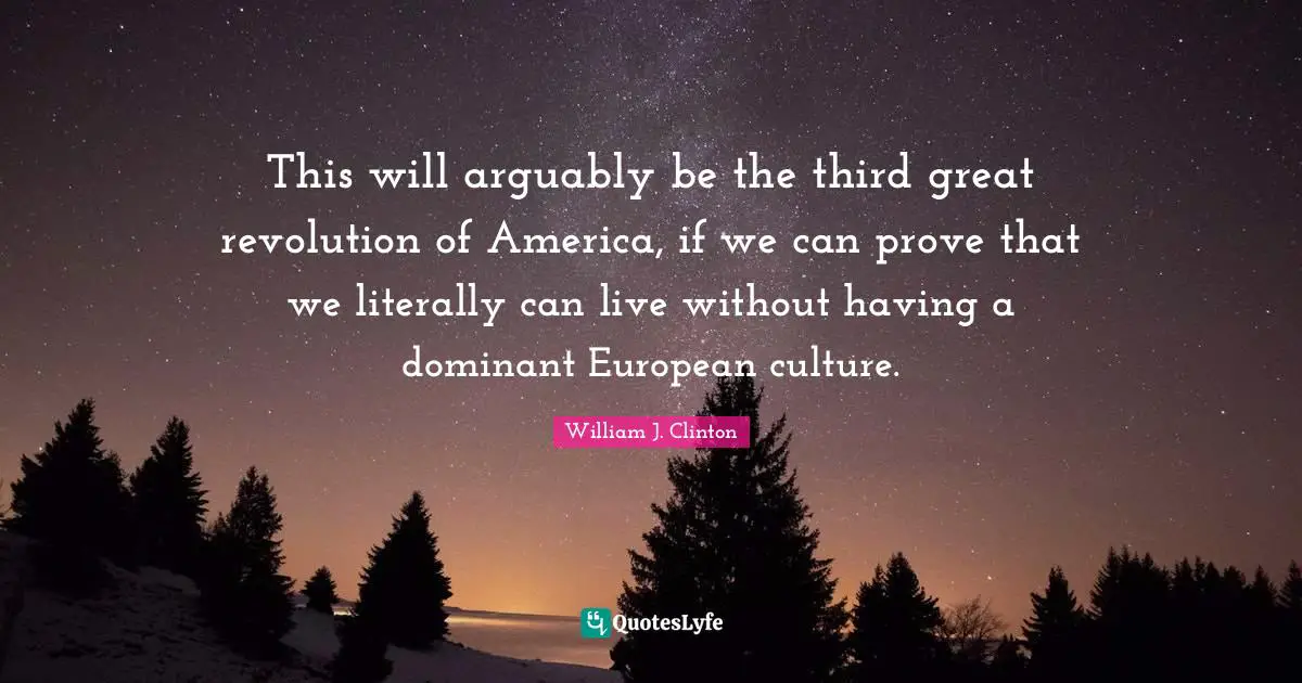 This will arguably be the third great revolution of America, if we can prove that we literally can live without having a dominant European culture.