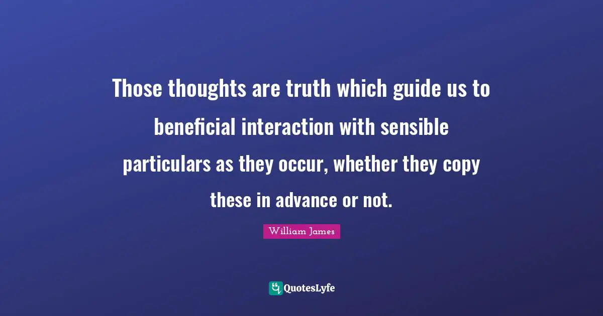 Those thoughts are truth which guide us to beneficial interaction with sensible particulars as they occur, whether they copy these in advance or not.