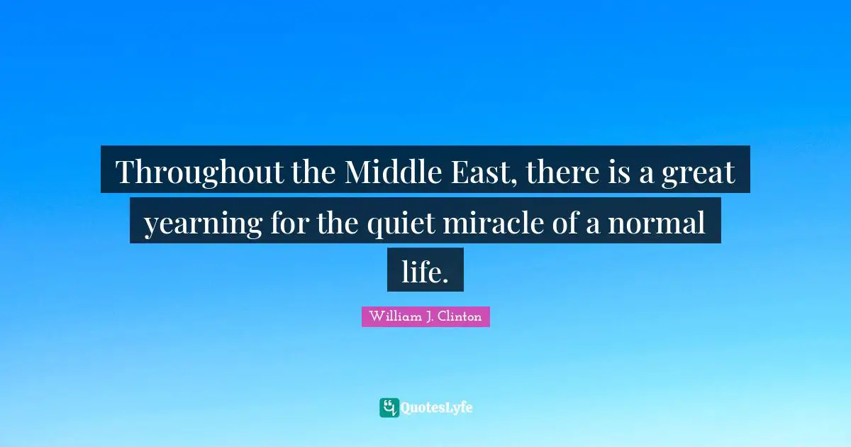 Throughout the Middle East, there is a great yearning for the quiet miracle of a normal life.