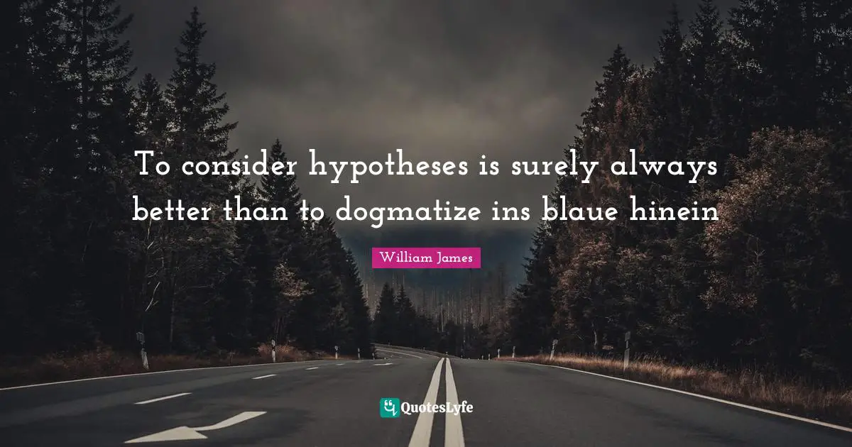 To consider hypotheses is surely always better than to dogmatize ins blaue hinein
