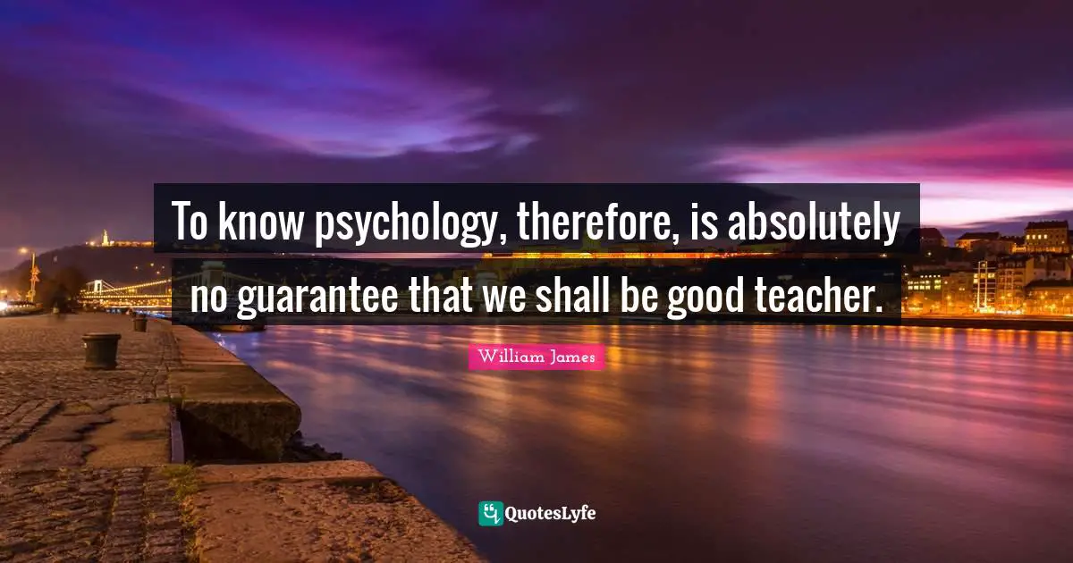 To know psychology, therefore, is absolutely no guarantee that we shall be good teacher.