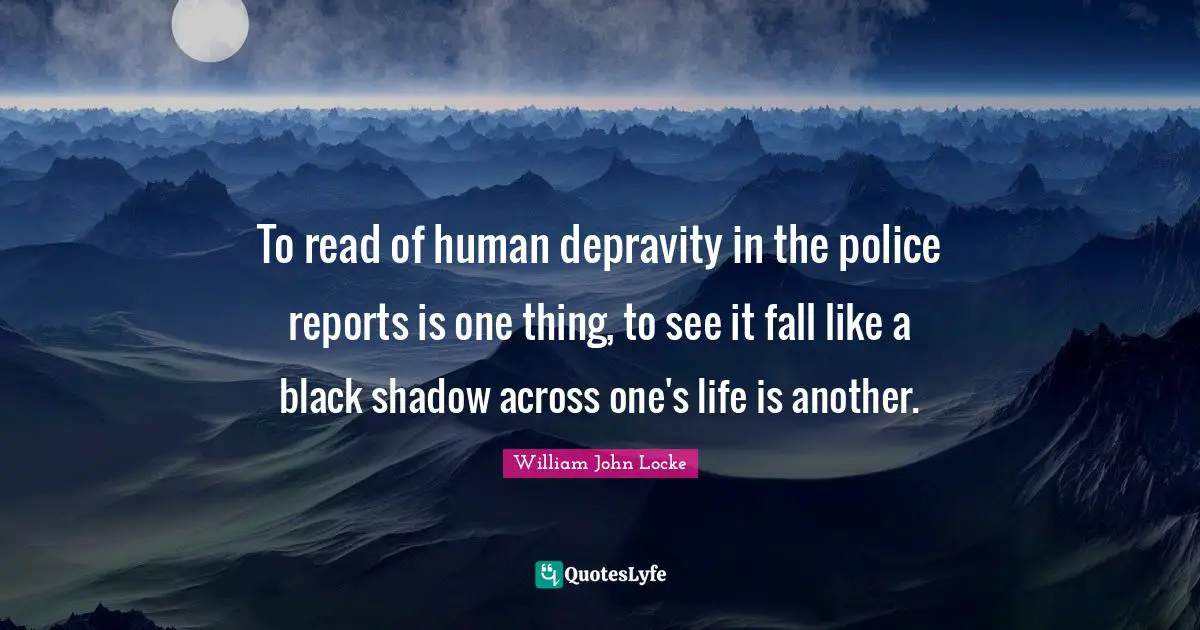 Reports Quotes: "To read of human depravity in the police reports is one thing, to see it fall like a black shadow across one's life is another."