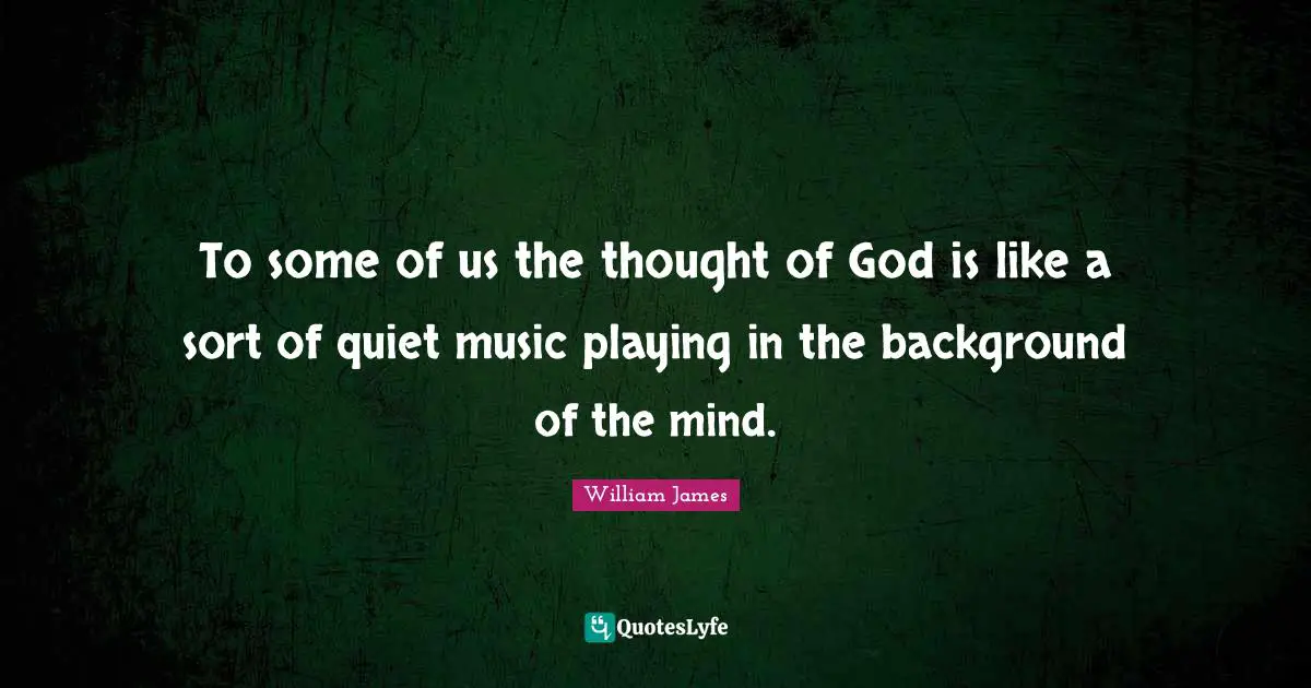 To some of us the thought of God is like a sort of quiet music playing in the background of the mind.
