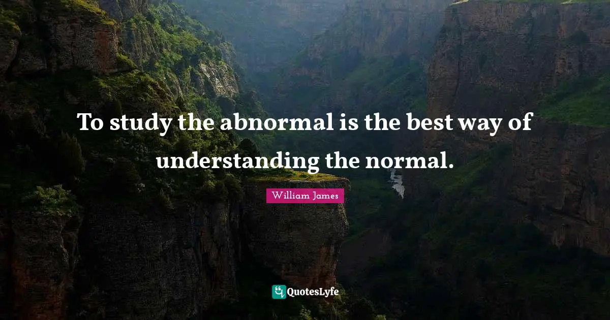 To study the abnormal is the best way of understanding the normal.