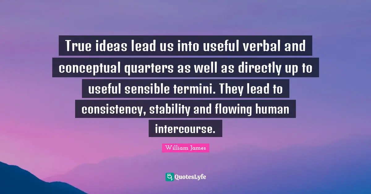 True ideas lead us into useful verbal and conceptual quarters as well as directly up to useful sensible termini. They lead to consistency, stability and flowing human intercourse.